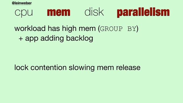 @leinweber
cpu mem disk parallelism
workload has high mem (GROUP BY) 
+ app adding backlog

lock contention slowing mem release
