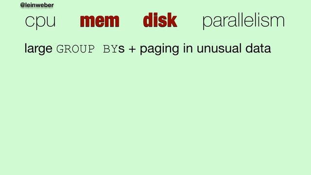 @leinweber
cpu mem disk parallelism
large GROUP BYs + paging in unusual data
