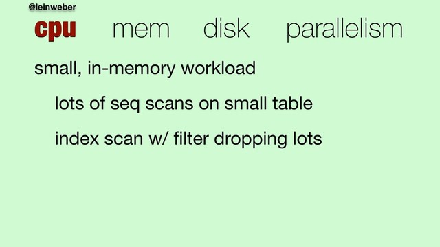 @leinweber
cpu mem disk parallelism
small, in-memory workload

lots of seq scans on small table

index scan w/ ﬁlter dropping lots

