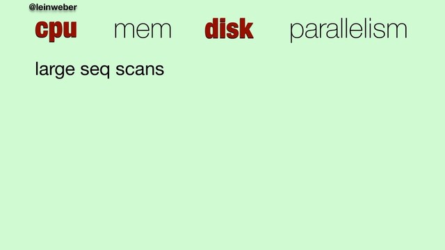 @leinweber
cpu mem disk parallelism
large seq scans
