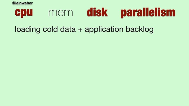 @leinweber
cpu mem disk parallelism
loading cold data + application backlog
