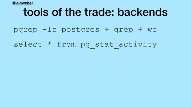 @leinweber
tools of the trade: backends
pgrep -lf postgres + grep + wc
select * from pg_stat_activity
