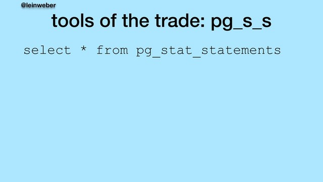 @leinweber
tools of the trade: pg_s_s
select * from pg_stat_statements
