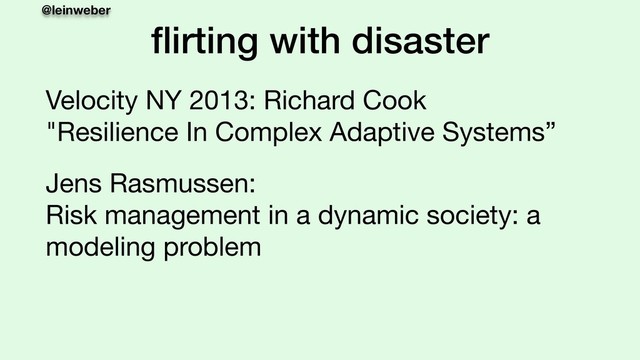 @leinweber
ﬂirting with disaster
Velocity NY 2013: Richard Cook 
"Resilience In Complex Adaptive Systems”

Jens Rasmussen: 
Risk management in a dynamic society: a
modeling problem

