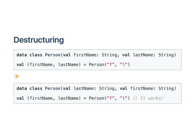 Destructuring
data class Person(val firstName: String, val lastName: String)
val (firstName, lastName) = Person("f", "l")
data class Person(val lastName: String, val firstName: String)
val (firstName, lastName) = Person("f", "l") // It works!
