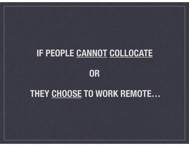 IF PEOPLE CANNOT COLLOCATE  
 
OR 
 
THEY CHOOSE TO WORK REMOTE…
