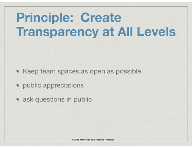 Principle: Create
Transparency at All Levels
Keep team spaces as open as possible

public appreciations 

ask questions in public
© 2018 Mark Kilby and Johanna Rothman
