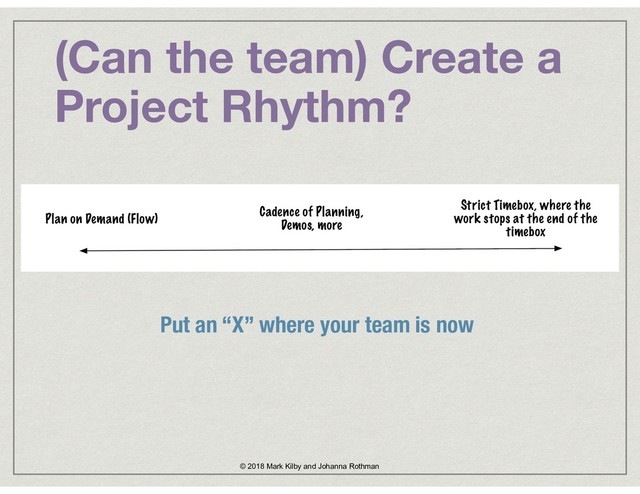 (Can the team) Create a
Project Rhythm?
© 2018 Mark Kilby and Johanna Rothman
Put an “X” where your team is now
