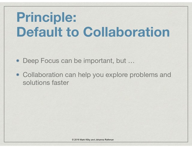 Deep Focus can be important, but …

Collaboration can help you explore problems and
solutions faster
Principle:  
Default to Collaboration
© 2018 Mark Kilby and Johanna Rothman
