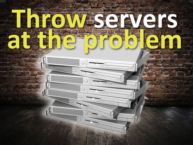 Throw	  servers	  
at	  the	  problem
