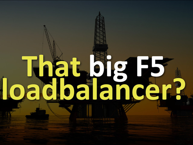 That	  big	  F5	  
loadbalancer?

