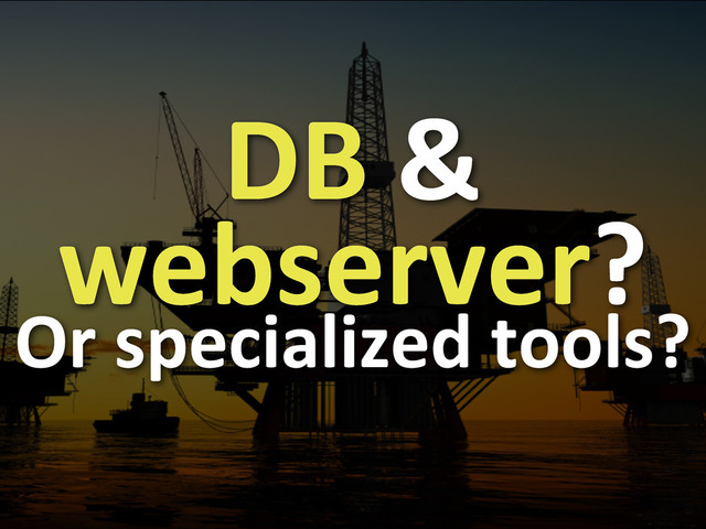 DB	  &	  
webserver?
Or	  specialized	  tools?
