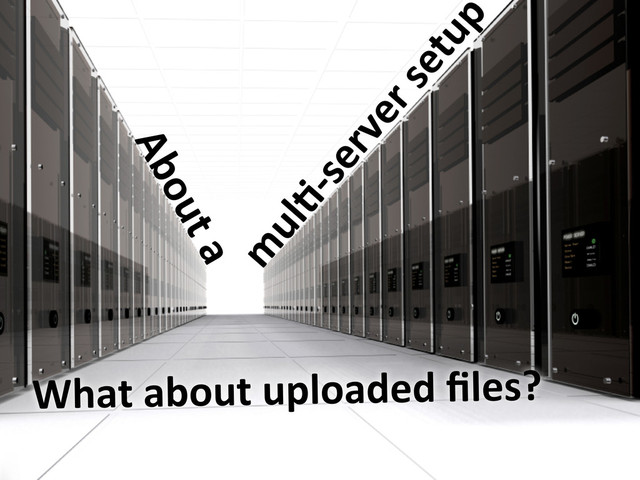 m
ulC-­‐server	  setup
About	  a
What	  about	  uploaded	  ﬁles?
