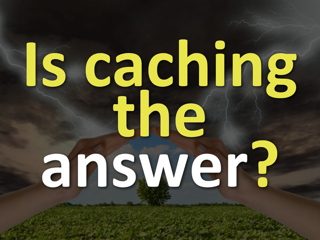 Is	  caching	  
the	  
answer?
