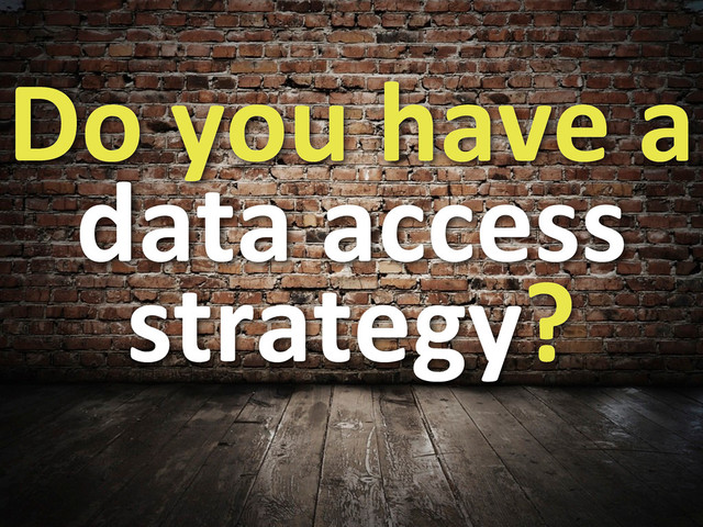 Do	  you	  have	  a	  
data	  access	  
strategy?
