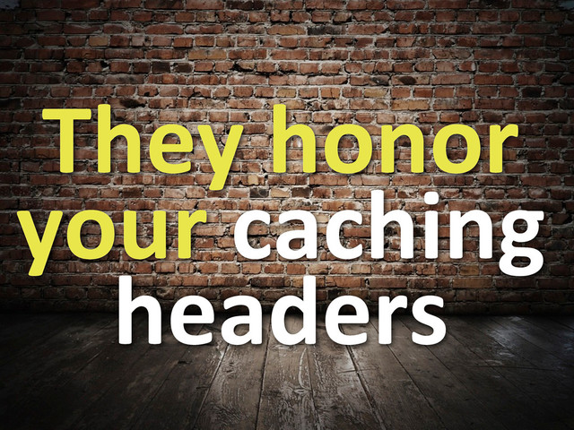 They	  honor	  
your	  caching	  
headers
