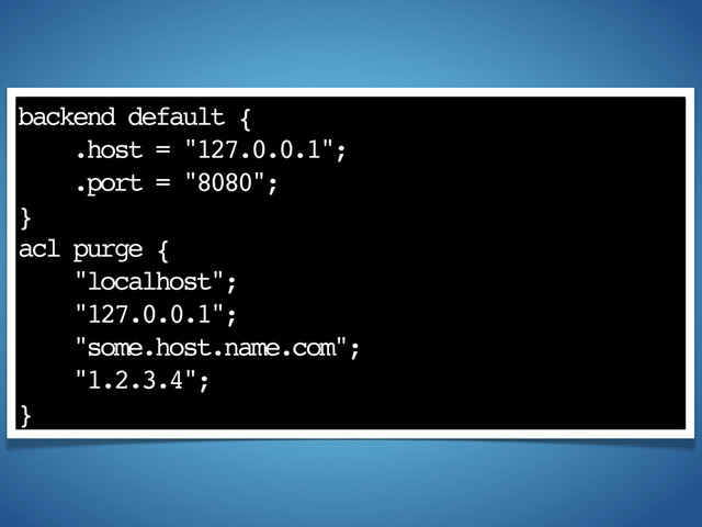 backend default {
.host = "127.0.0.1";
.port = "8080";
}
acl purge {
"localhost";
"127.0.0.1";
"some.host.name.com";
"1.2.3.4";
}
