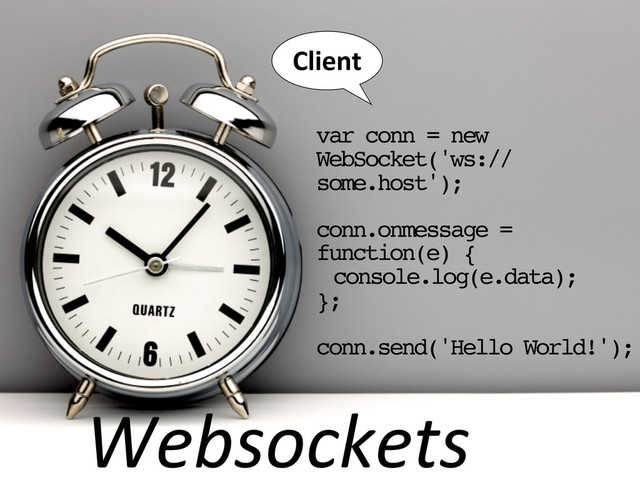 Websockets
var conn = new
WebSocket('ws://
some.host');
conn.onmessage =
function(e) {
console.log(e.data);
};
conn.send('Hello World!');
Client
