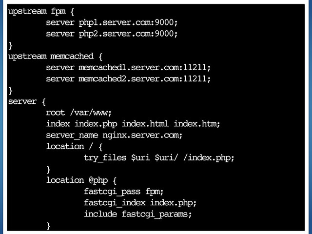 upstream fpm {
server php1.server.com:9000;
server php2.server.com:9000;
}
upstream memcached {
server memcached1.server.com:11211;
server memcached2.server.com:11211;
}
server {
root /var/www;
index index.php index.html index.htm;
server_name nginx.server.com;
location / {
try_files $uri $uri/ /index.php;
}
location @php {
fastcgi_pass fpm;
fastcgi_index index.php;
include fastcgi_params;
}
