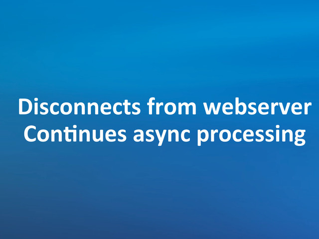 Disconnects	  from	  webserver
ConCnues	  async	  processing
