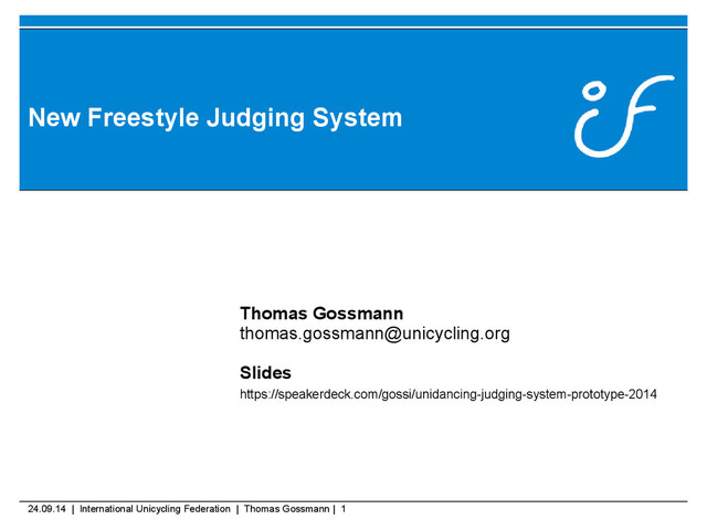 24.09.14 | International Unicycling Federation | Thomas Gossmann | 1
New Freestyle Judging System
Thomas Gossmann
thomas.gossmann@unicycling.org
Slides
https://speakerdeck.com/gossi/unidancing-judging-system-prototype-2014
