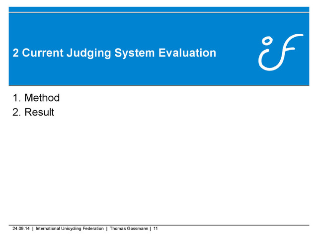 24.09.14 | International Unicycling Federation | Thomas Gossmann | 11
2 Current Judging System Evaluation
1. Method
2. Result
