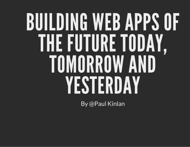 BUILDING WEB APPS OF
THE FUTURE TODAY,
TOMORROW AND
YESTERDAY
By @Paul Kinlan
