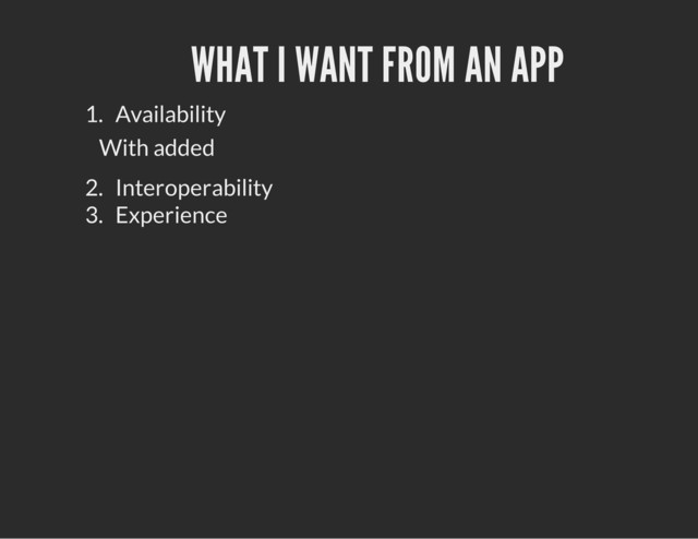 WHAT I WANT FROM AN APP
1. Availability
With added
2. Interoperability
3. Experience
