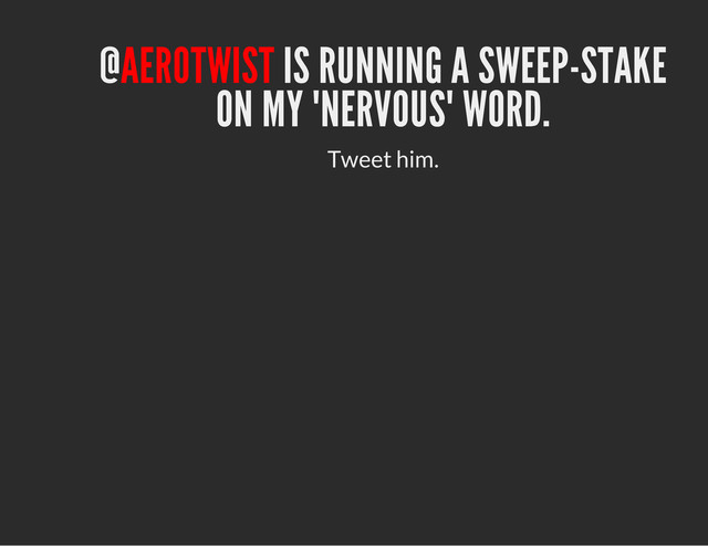 @AEROTWIST IS RUNNING A SWEEP-STAKE
ON MY "NERVOUS" WORD.
Tweet him.
