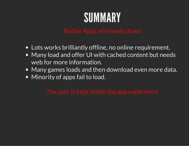 SUMMARY
Native Apps win hands down
Lots works brilliantly offline, no online requirement.
Many load and offer UI with cached content but needs
web for more information.
Many games loads and then download even more data.
Minority of apps fail to load.
The user is kept inside the app experience
