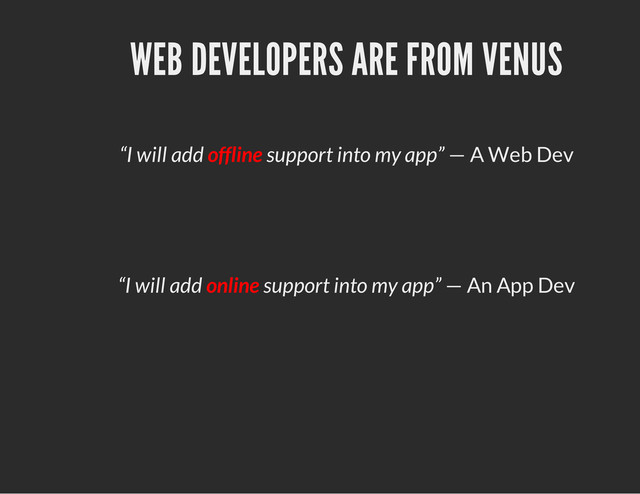 WEB DEVELOPERS ARE FROM VENUS
“I will add offline support into my app” — A Web Dev
“I will add online support into my app” — An App Dev
