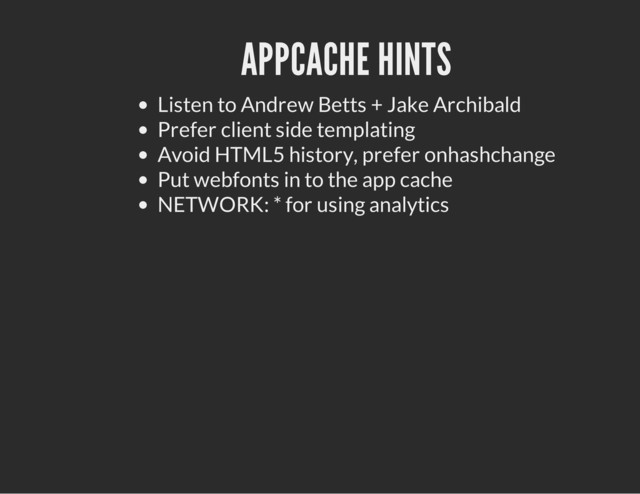 APPCACHE HINTS
Listen to Andrew Betts + Jake Archibald
Prefer client side templating
Avoid HTML5 history, prefer onhashchange
Put webfonts in to the app cache
NETWORK: * for using analytics
