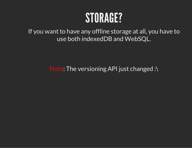 STORAGE?
If you want to have any offline storage at all, you have to
use both indexedDB and WebSQL.
Note: The versioning API just changed :\
