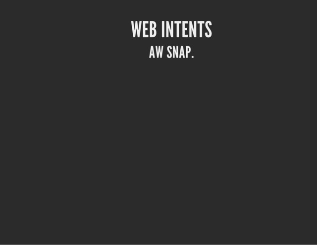 WEB INTENTS
AW SNAP.
