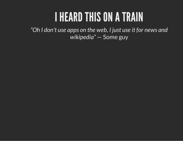 I HEARD THIS ON A TRAIN
“Oh I don't use apps on the web, I just use it for news and
wikipedia” — Some guy
