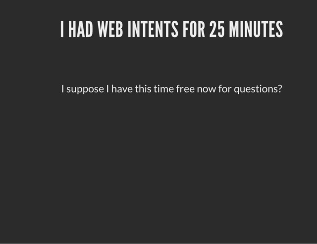 I HAD WEB INTENTS FOR 25 MINUTES
I suppose I have this time free now for questions?
