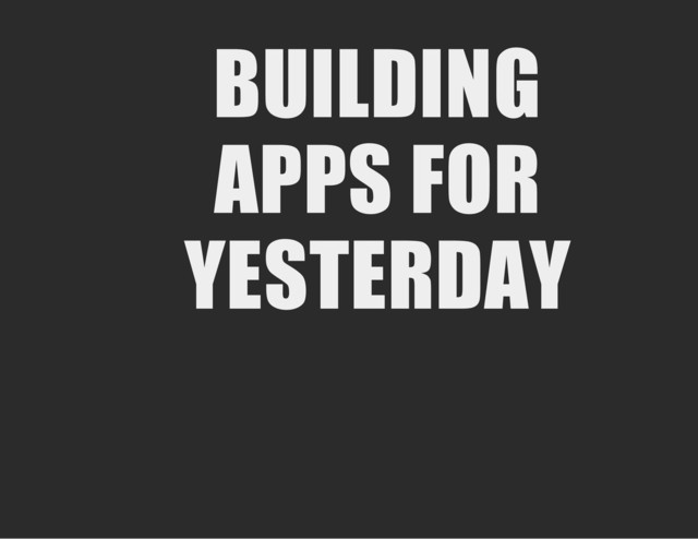 BUILDING
APPS FOR
YESTERDAY

