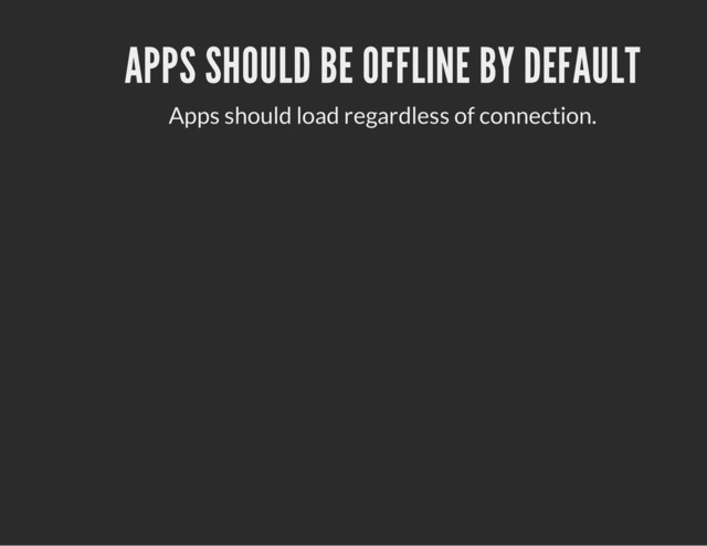 APPS SHOULD BE OFFLINE BY DEFAULT
Apps should load regardless of connection.
