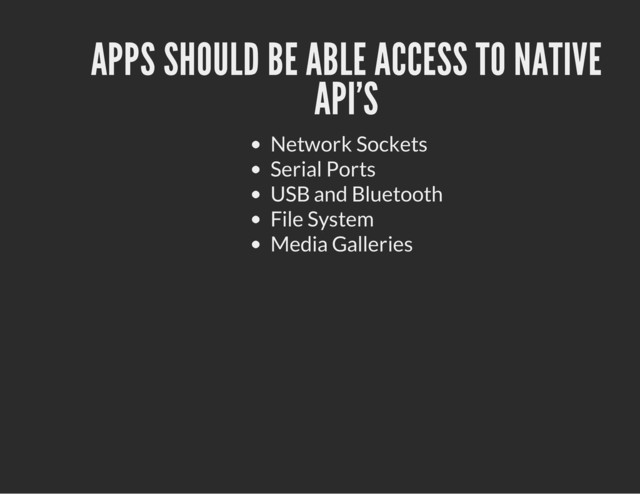 APPS SHOULD BE ABLE ACCESS TO NATIVE
API'S
Network Sockets
Serial Ports
USB and Bluetooth
File System
Media Galleries
