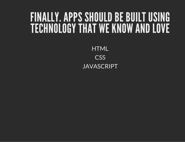 FINALLY. APPS SHOULD BE BUILT USING
TECHNOLOGY THAT WE KNOW AND LOVE
HTML
CSS
JAVASCRIPT
