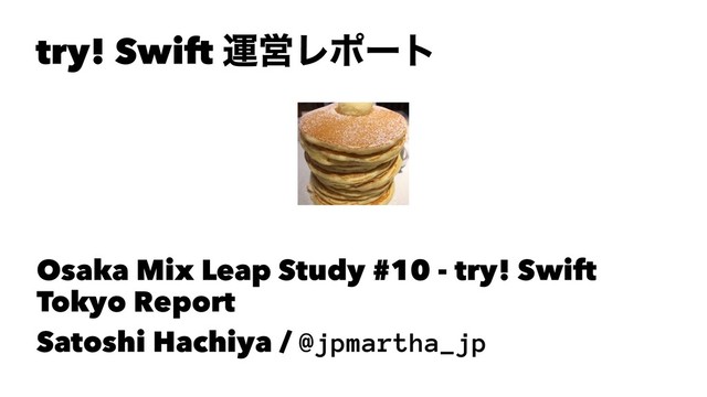 try! Swift ӡӦϨϙʔτ
Osaka Mix Leap Study #10 - try! Swift
Tokyo Report
Satoshi Hachiya / @jpmartha_jp
