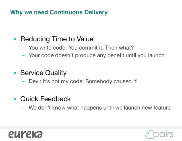 Why we need Continuous Delivery
■ Reducing Time to Value

– You write code. You commit it. Then what?

– Your code doesn’t produce any benefit until you launch

■ Service Quality

– Dev : It’s not my code! Somebody caused it!

■ Quick Feedback

– We don’t know what happens until we launch new feature
