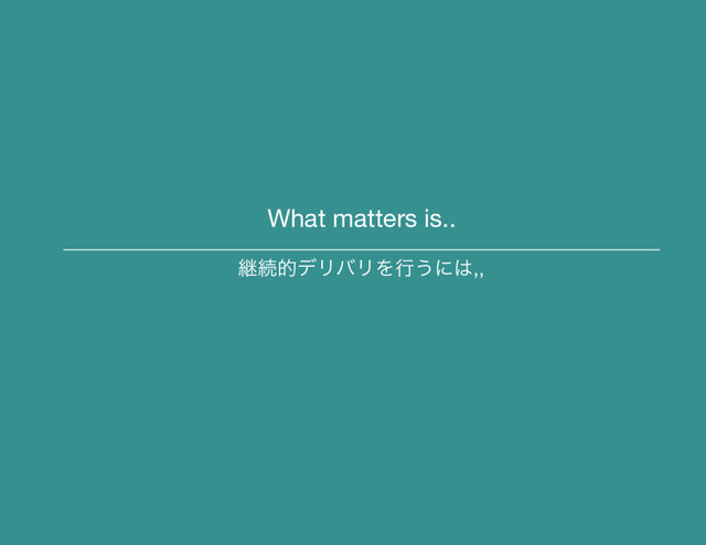 What matters is..
ܧଓతσϦόϦΛߦ͏ʹ͸,,

