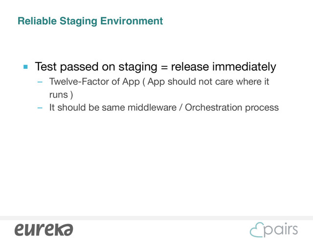 Reliable Staging Environment
■ Test passed on staging = release immediately

– Twelve-Factor of App ( App should not care where it
runs )

– It should be same middleware / Orchestration process

