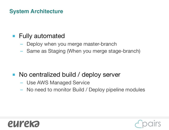 System Architecture
■ Fully automated 

– Deploy when you merge master-branch

– Same as Staging (When you merge stage-branch)

■ No centralized build / deploy server

– Use AWS Managed Service

– No need to monitor Build / Deploy pipeline modules
