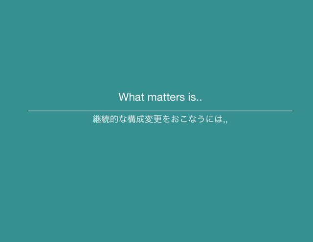 What matters is..
ܧଓతͳߏ੒มߋΛ͓͜ͳ͏ʹ͸,,
