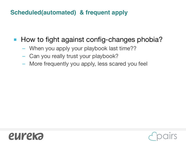 Scheduled(automated) & frequent apply
■ How to fight against config-changes phobia?

– When you apply your playbook last time??

– Can you really trust your playbook?

– More frequently you apply, less scared you feel
