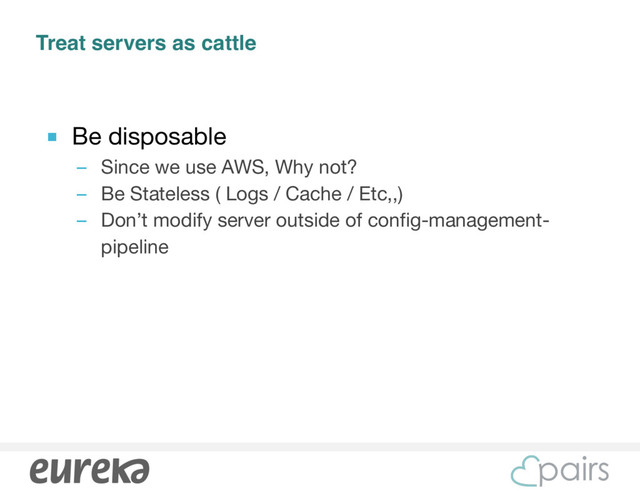 Treat servers as cattle
■ Be disposable

– Since we use AWS, Why not?

– Be Stateless ( Logs / Cache / Etc,,)

– Don’t modify server outside of config-management-
pipeline
