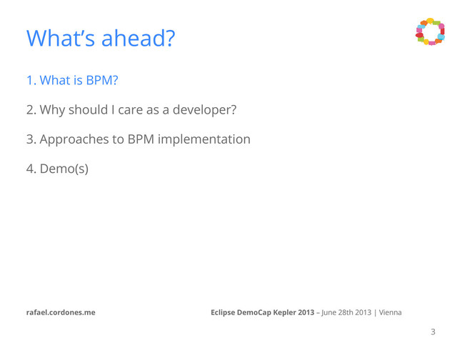 Eclipse DemoCap Kepler 2013 – June 28th 2013 | Vienna
rafael.cordones.me
What’s ahead?
1. What is BPM?
2. Why should I care as a developer?
3. Approaches to BPM implementation
4. Demo(s)
3
