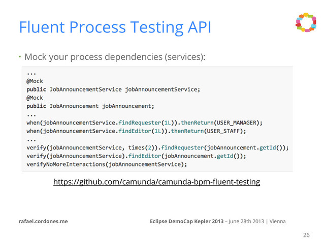 • Mock your process dependencies (services):
Eclipse DemoCap Kepler 2013 – June 28th 2013 | Vienna
rafael.cordones.me
Fluent Process Testing API
26
https://github.com/camunda/camunda-bpm-ﬂuent-testing
